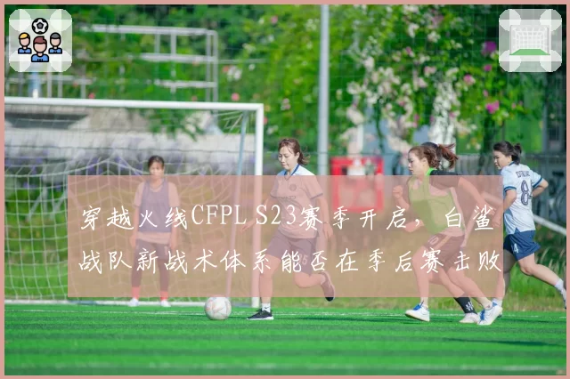 穿越火线CFPL S23赛季开启，白鲨战队新战术体系能否在季后赛击败老对手Q9？