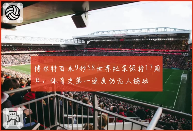 博尔特百米9秒58世界纪录保持17周年，体育史第一速度仍无人撼动