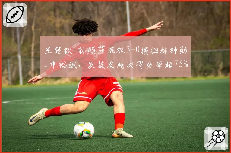 王楚钦_孙颖莎混双3-0横扫林钟勋_申裕斌，发接发轮次得分率超75%