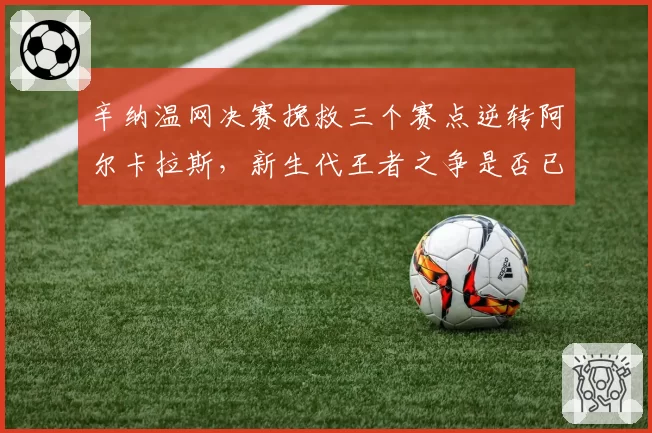 辛纳温网决赛挽救三个赛点逆转阿尔卡拉斯，新生代王者之争是否已见分晓？