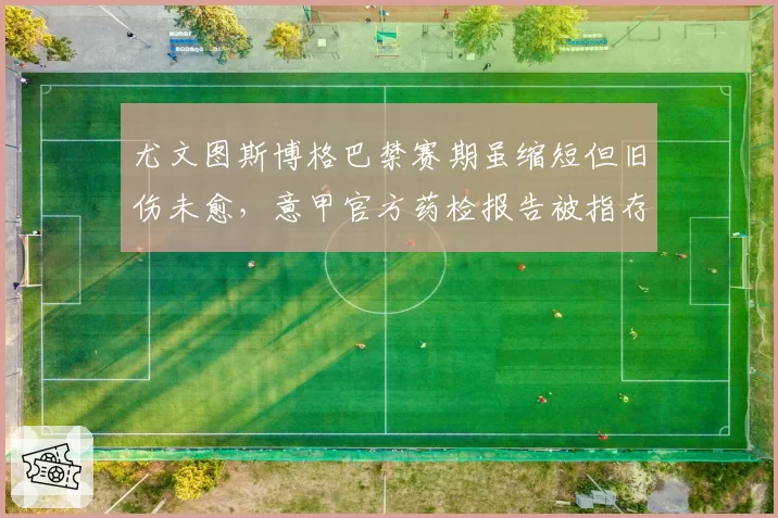 尤文图斯博格巴禁赛期虽缩短但旧伤未愈,意甲官方药检报告被指存在逻辑矛盾