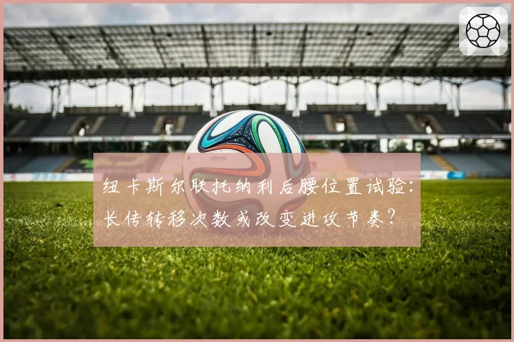 纽卡斯尔联托纳利后腰位置试验：长传转移次数或改变进攻节奏？