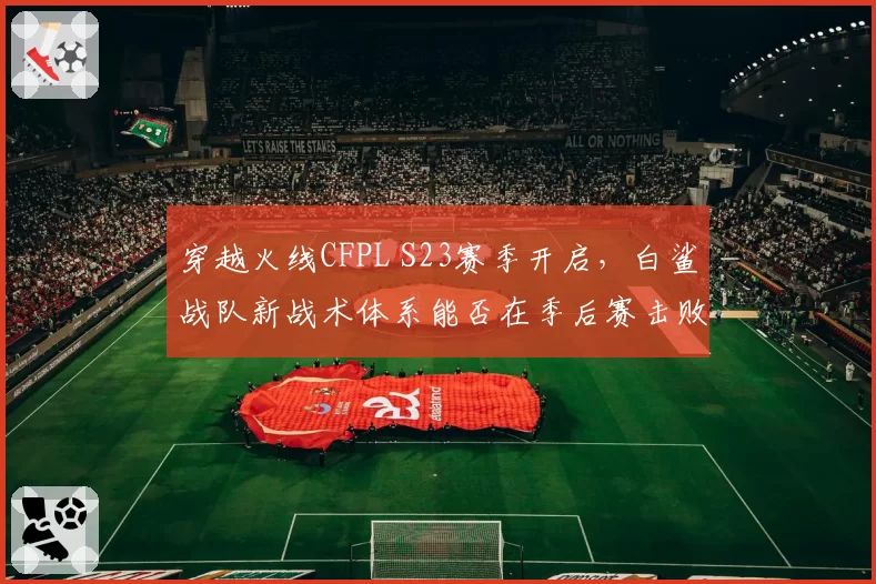 穿越火线CFPL S23赛季开启，白鲨战队新战术体系能否在季后赛击败老对手Q9？