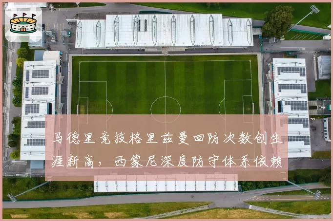 马德里竞技格里兹曼回防次数创生涯新高，西蒙尼深度防守体系依赖跑动