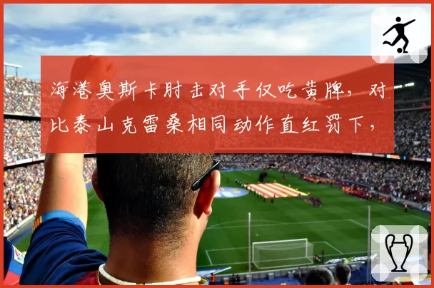 海港奥斯卡肘击对手仅吃黄牌，对比泰山克雷桑相同动作直红罚下，足协纪律委员会被指双标