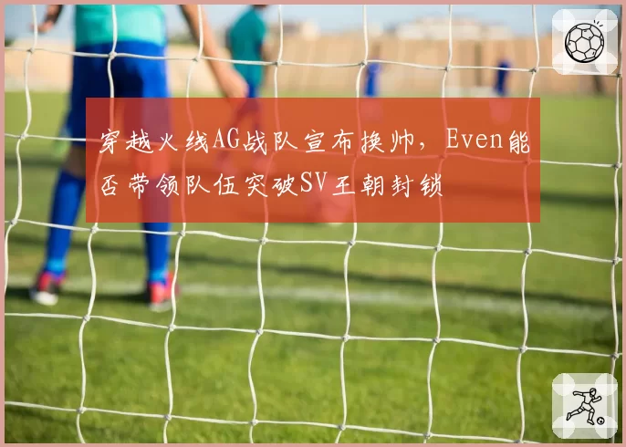 穿越火线AG战队宣布换帅，Even能否带领队伍突破SV王朝封锁