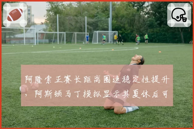 阿隆索正赛长距离圈速稳定性提升，阿斯顿马丁模拟显示其夏休后可争领奖台