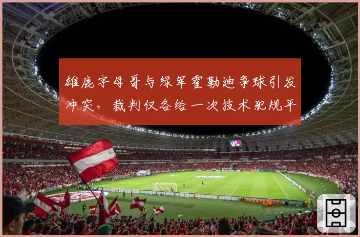 雄鹿字母哥与绿军霍勒迪争球引发冲突，裁判仅各给一次技术犯规平息事态