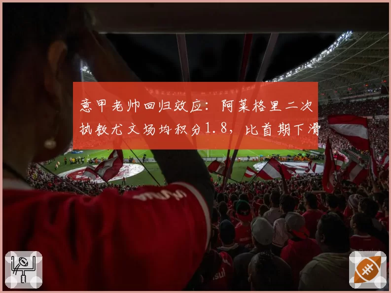 意甲老帅回归效应：阿莱格里二次执教尤文场均积分1.8，比首期下滑0.5