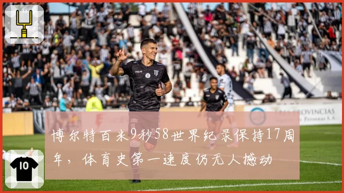 博尔特百米9秒58世界纪录保持17周年，体育史第一速度仍无人撼动