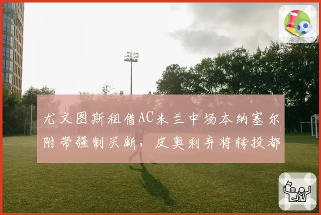尤文图斯租借AC米兰中场本纳塞尔附带强制买断，皮奥利弃将转投都灵城__br_