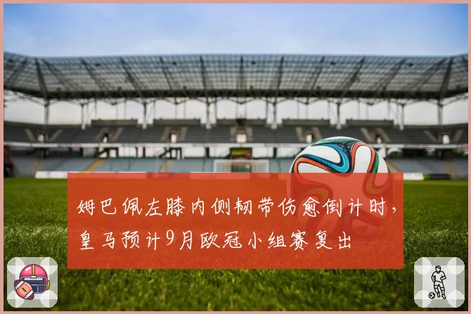 姆巴佩左膝内侧韧带伤愈倒计时,皇马预计9月欧冠小组赛复出