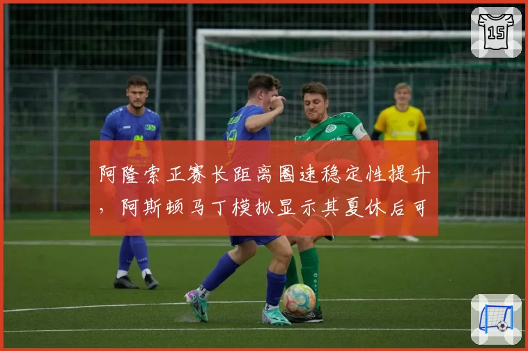 阿隆索正赛长距离圈速稳定性提升，阿斯顿马丁模拟显示其夏休后可争领奖台
