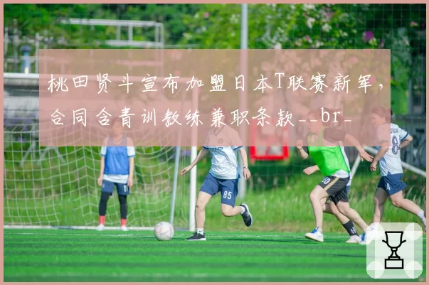 桃田贤斗宣布加盟日本T联赛新军，合同含青训教练兼职条款__br_