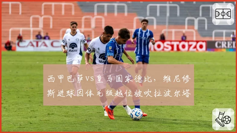 西甲巴萨vs皇马国家德比,维尼修斯进球因体毛级越位被吹拉波尔塔抗议