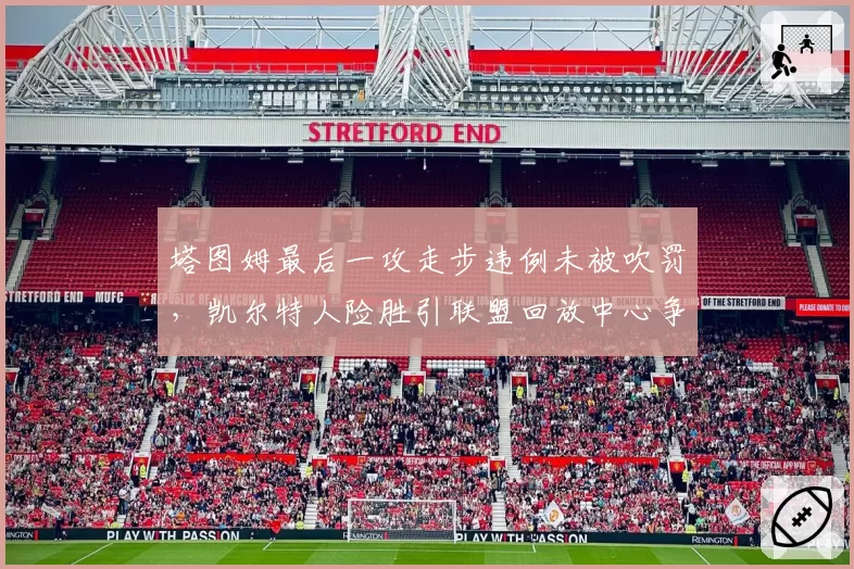 塔图姆最后一攻走步违例未被吹罚，凯尔特人险胜引联盟回放中心争议