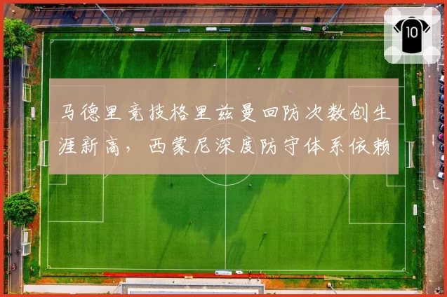 马德里竞技格里兹曼回防次数创生涯新高，西蒙尼深度防守体系依赖跑动