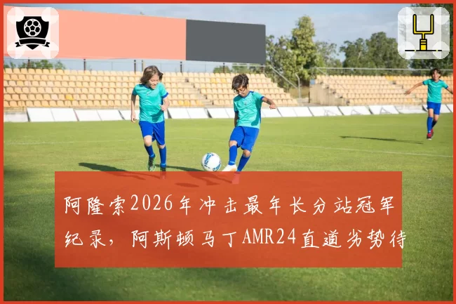 阿隆索2026年冲击最年长分站冠军纪录，阿斯顿马丁AMR24直道劣势待解