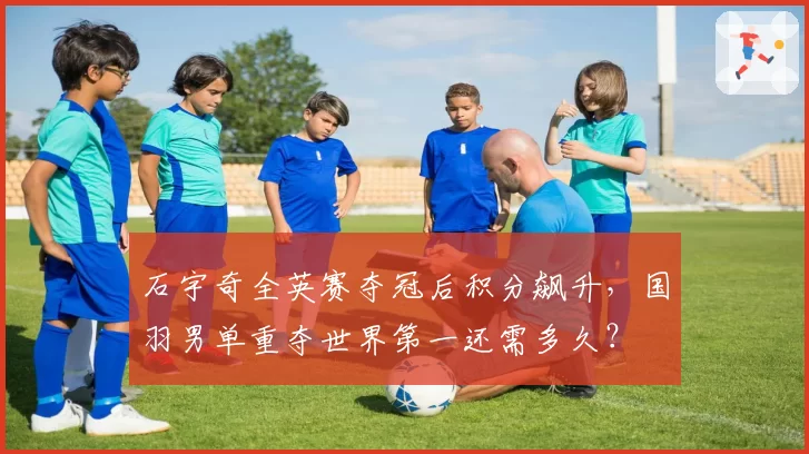 石宇奇全英赛夺冠后积分飙升,国羽男单重夺世界第一还需多久?