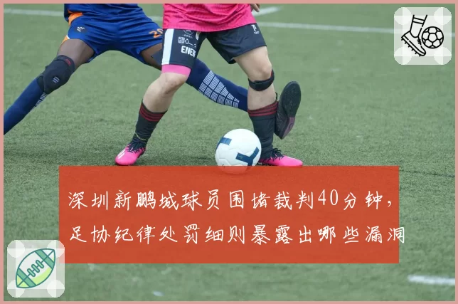 深圳新鹏城球员围堵裁判40分钟,足协纪律处罚细则暴露出哪些漏洞?