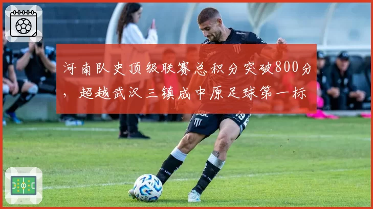 河南队史顶级联赛总积分突破800分，超越武汉三镇成中原足球第一标杆