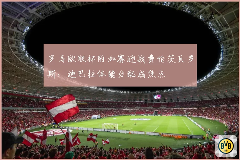 罗马欧联杯附加赛迎战费伦茨瓦罗斯，迪巴拉体能分配成焦点