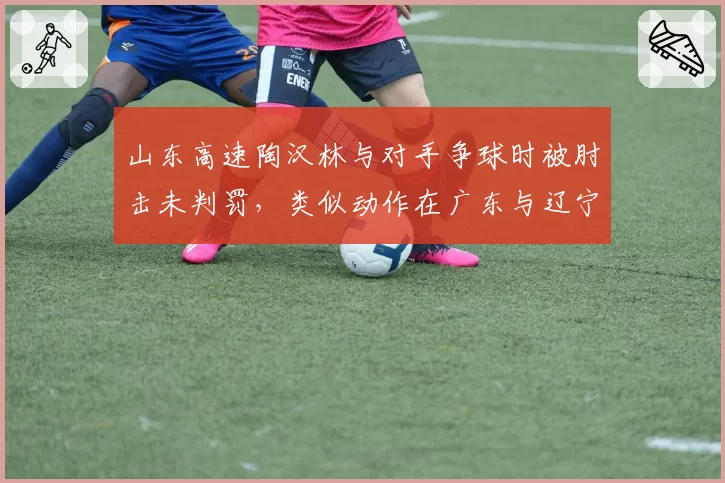 山东高速陶汉林与对手争球时被肘击未判罚，类似动作在广东与辽宁交锋中曾吹违体