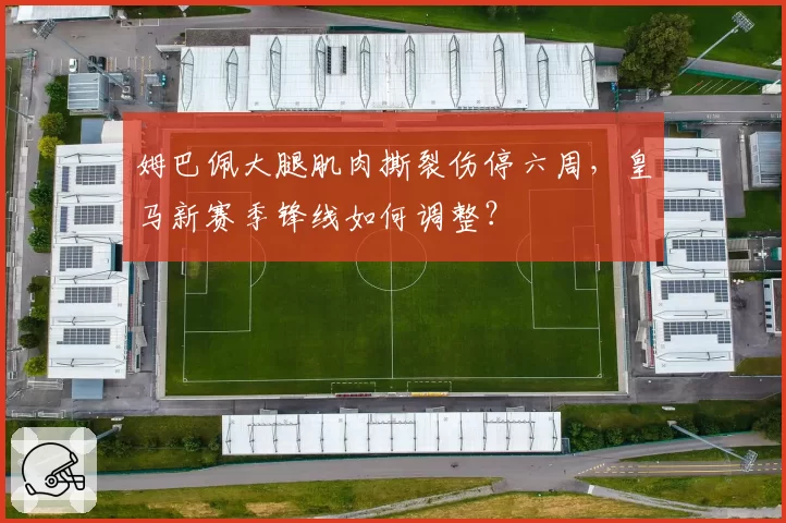 姆巴佩大腿肌肉撕裂伤停六周，皇马新赛季锋线如何调整？
