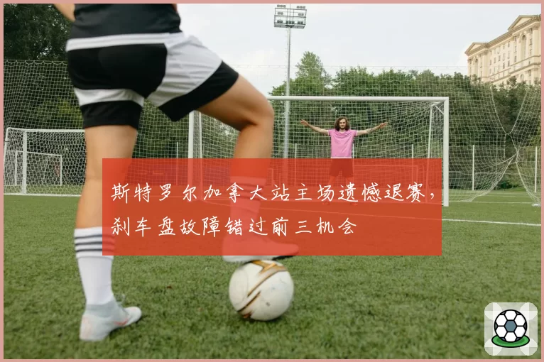 斯特罗尔加拿大站主场遗憾退赛,刹车盘故障错过前三机会