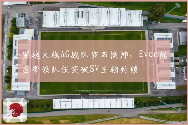 穿越火线AG战队宣布换帅，Even能否带领队伍突破SV王朝封锁