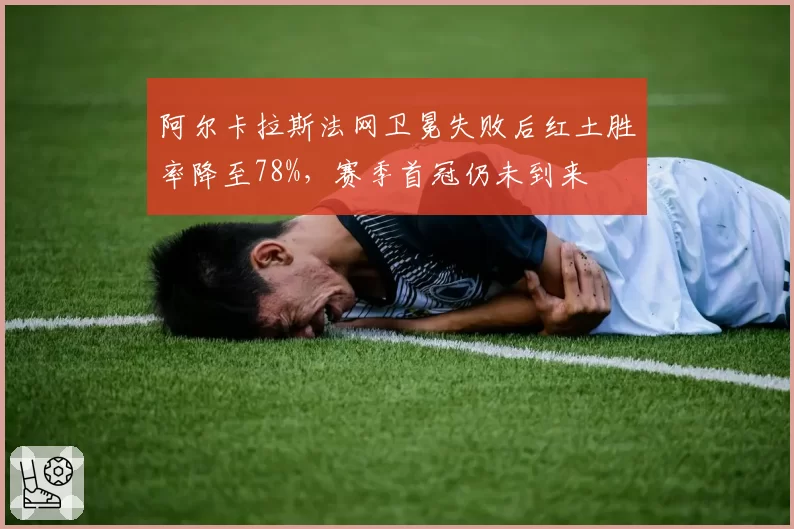 阿尔卡拉斯法网卫冕失败后红土胜率降至78%,赛季首冠仍未到来