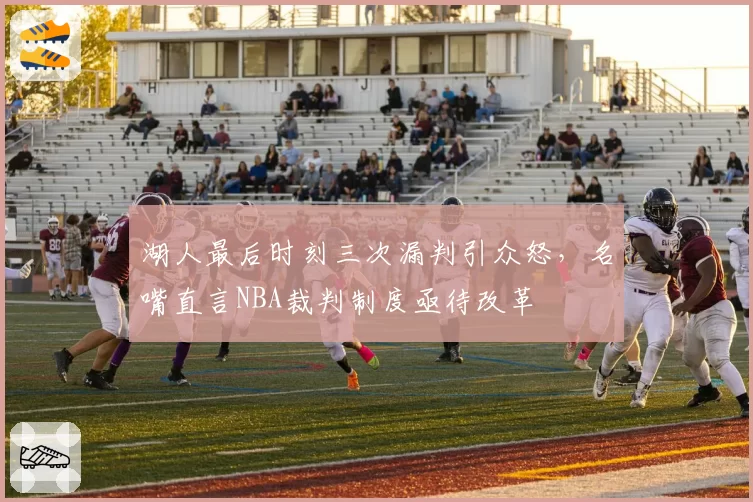 湖人最后时刻三次漏判引众怒,名嘴直言NBA裁判制度亟待改革