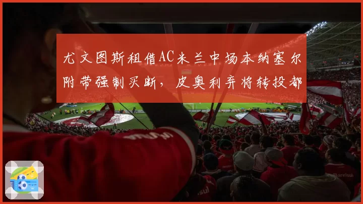 尤文图斯租借AC米兰中场本纳塞尔附带强制买断，皮奥利弃将转投都灵城__br_