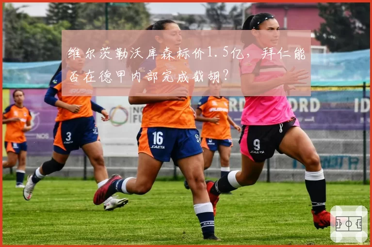 维尔茨勒沃库森标价1.5亿，拜仁能否在德甲内部完成截胡？