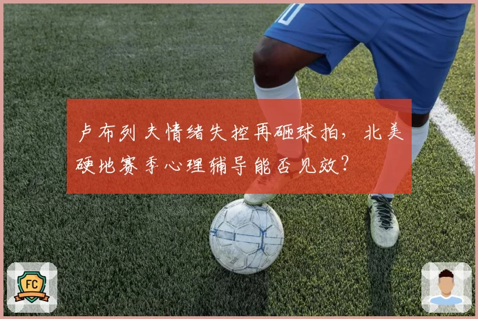卢布列夫情绪失控再砸球拍，北美硬地赛季心理辅导能否见效？