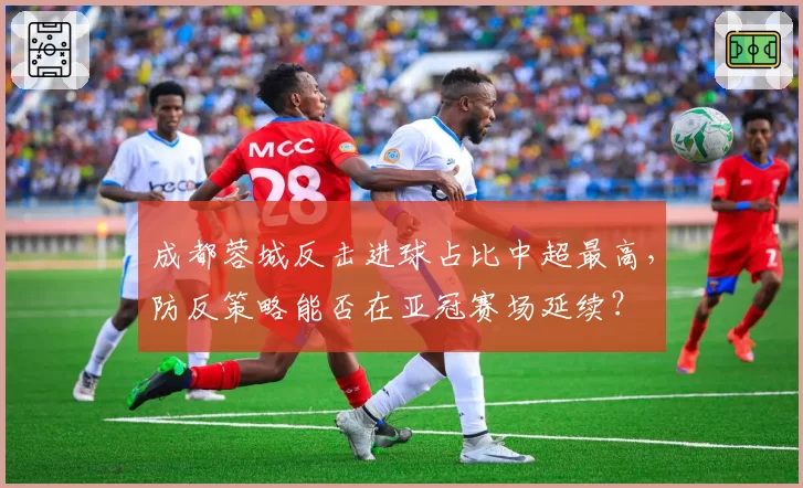 成都蓉城反击进球占比中超最高，防反策略能否在亚冠赛场延续？