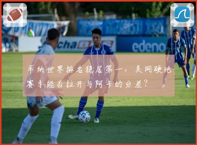 辛纳世界排名稳居第一，美网硬地赛季能否拉开与阿卡的分差？