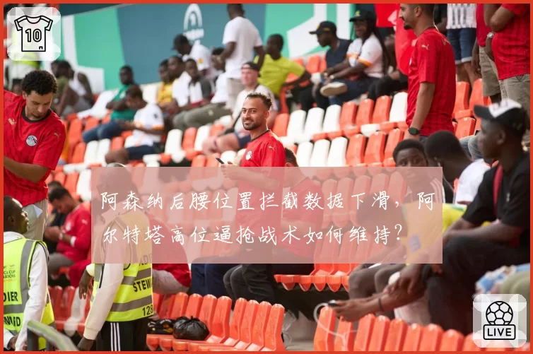 阿森纳后腰位置拦截数据下滑,阿尔特塔高位逼抢战术如何维持?