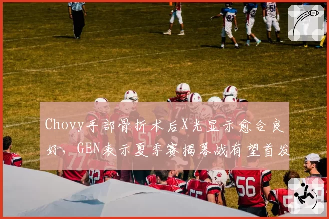 Chovy手部骨折术后X光显示愈合良好，GEN表示夏季赛揭幕战有望首发