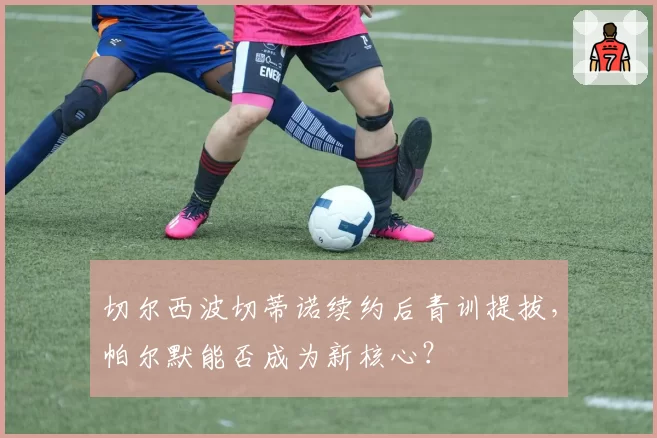 切尔西波切蒂诺续约后青训提拔，帕尔默能否成为新核心？
