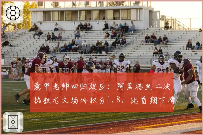 意甲老帅回归效应：阿莱格里二次执教尤文场均积分1.8，比首期下滑0.5