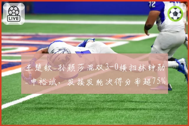 王楚钦_孙颖莎混双3-0横扫林钟勋_申裕斌,发接发轮次得分率超75%