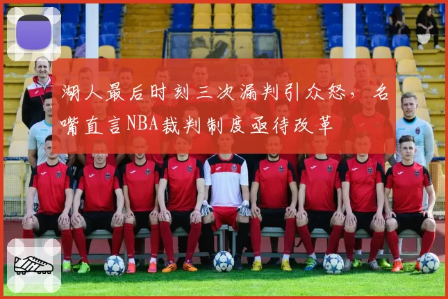湖人最后时刻三次漏判引众怒，名嘴直言NBA裁判制度亟待改革