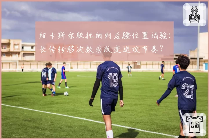 纽卡斯尔联托纳利后腰位置试验：长传转移次数或改变进攻节奏？