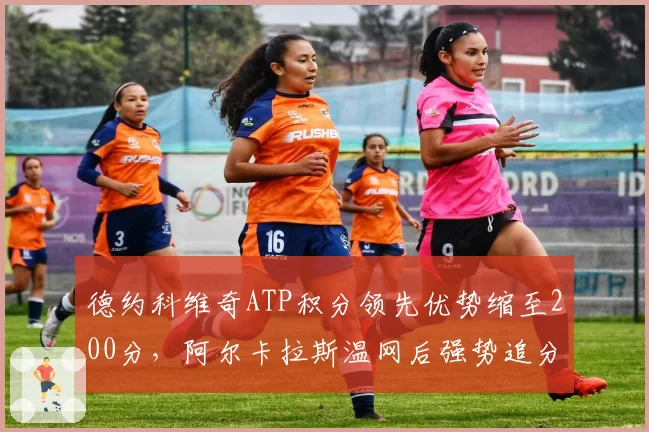 德约科维奇ATP积分领先优势缩至200分，阿尔卡拉斯温网后强势追分逼近榜首