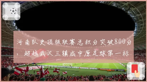 河南队史顶级联赛总积分突破800分，超越武汉三镇成中原足球第一标杆