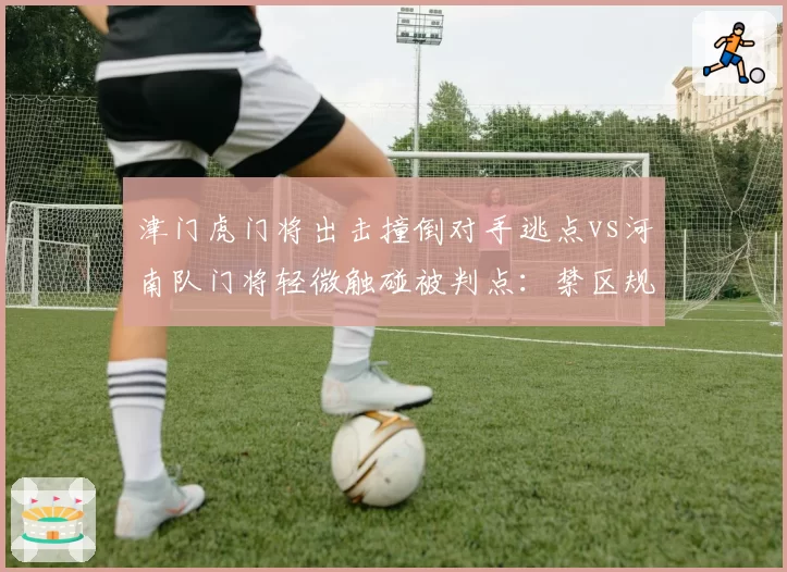津门虎门将出击撞倒对手逃点vs河南队门将轻微触碰被判点：禁区规则执行尺度对比