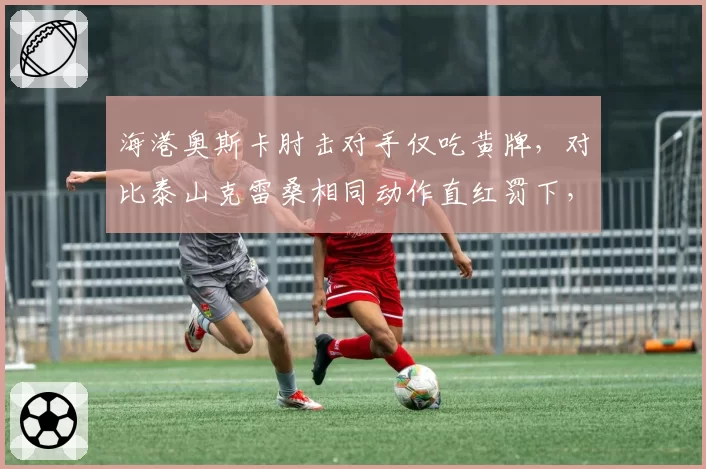 海港奥斯卡肘击对手仅吃黄牌，对比泰山克雷桑相同动作直红罚下，足协纪律委员会被指双标