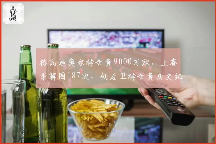 格瓦迪奥尔转会费9000万欧，上赛季解围187次，创后卫转会费历史纪录