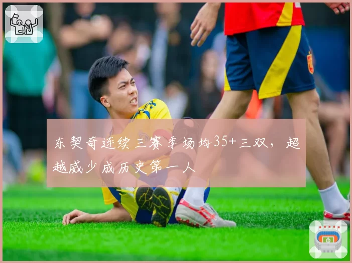 东契奇连续三赛季场均35+三双，超越威少成历史第一人